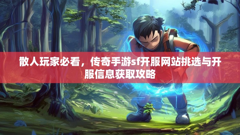 散人玩家必看,传奇手游sf开服网站挑选与开服信息获取攻略