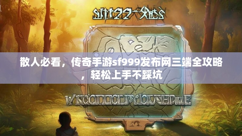 散人必看，传奇手游sf999发布网三端全攻略，轻松上手不踩坑