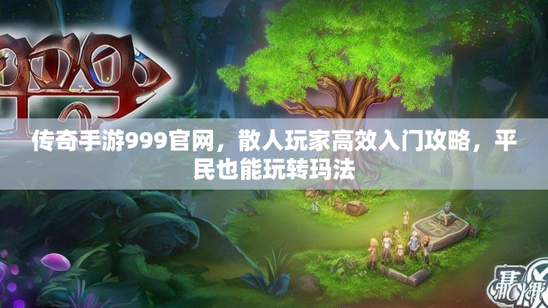传奇手游999官网，散人玩家高效入门攻略，平民也能玩转玛法