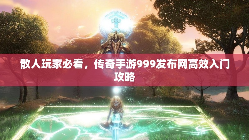 散人玩家必看，传奇手游999发布网高效入门攻略