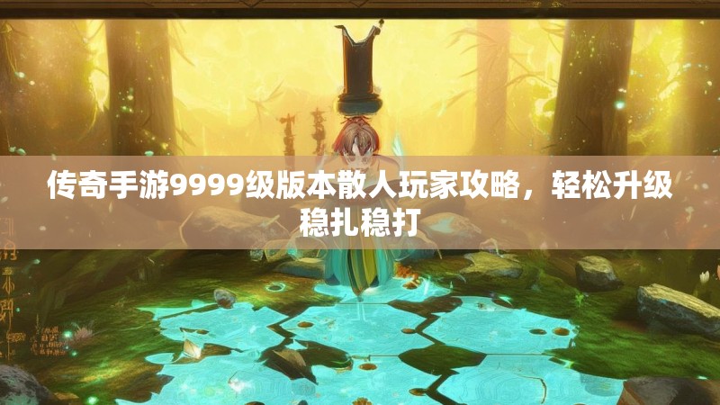 传奇手游9999级版本散人玩家攻略，轻松升级稳扎稳打