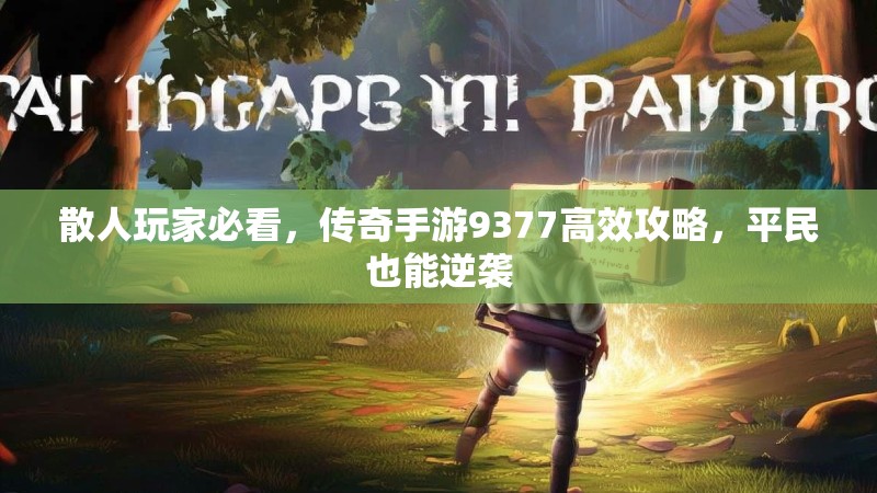散人玩家必看，传奇手游9377高效攻略，平民也能逆袭