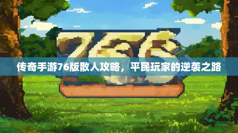 传奇手游76版散人攻略，平民玩家的逆袭之路