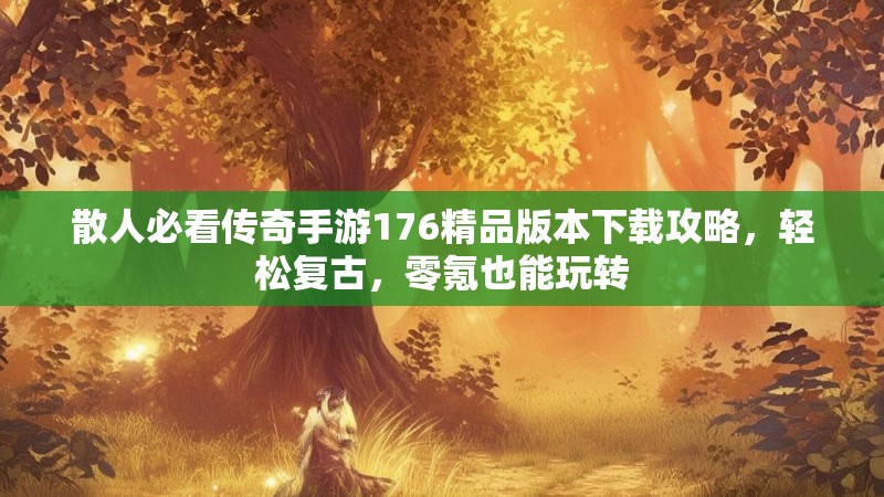 散人必看传奇手游176精品版本下载攻略,轻松复古,零氪也能玩转