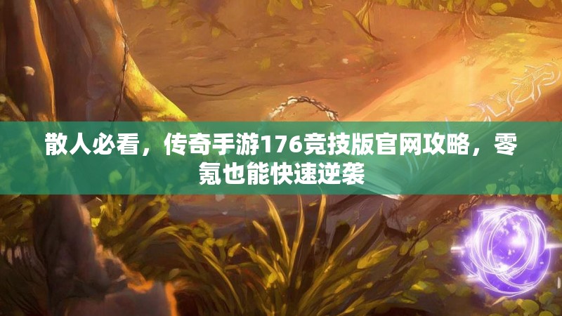 散人必看,传奇手游176竞技版官网攻略,零氪也能快速逆袭