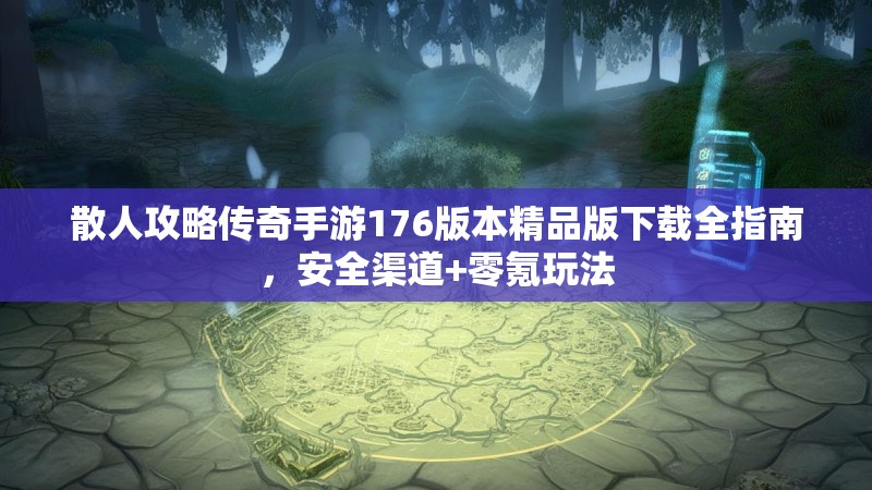 散人攻略传奇手游176版本精品版下载全指南，安全渠道+零氪玩法