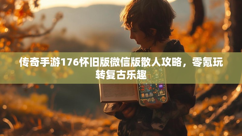 传奇手游176怀旧版微信版散人攻略，零氪玩转复古乐趣