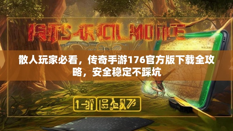 散人玩家必看，传奇手游176官方版下载全攻略，安全稳定不踩坑