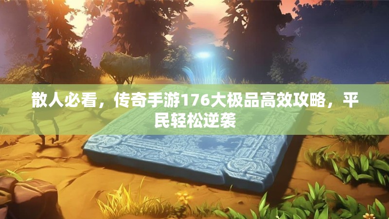 散人必看，传奇手游176大极品高效攻略，平民轻松逆袭