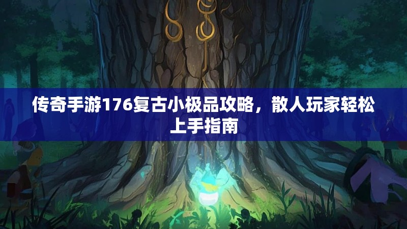 传奇手游176复古小极品攻略，散人玩家轻松上手指南