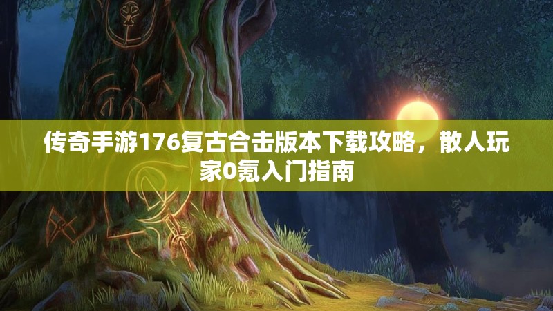 传奇手游176复古合击版本下载攻略，散人玩家0氪入门指南