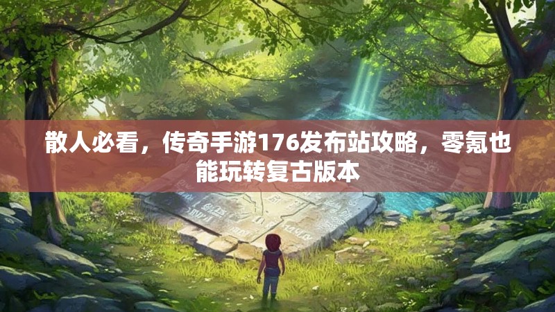 散人必看，传奇手游176发布站攻略，零氪也能玩转复古版本