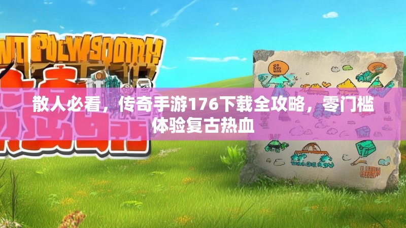 散人必看，传奇手游176下载全攻略，零门槛体验复古热血