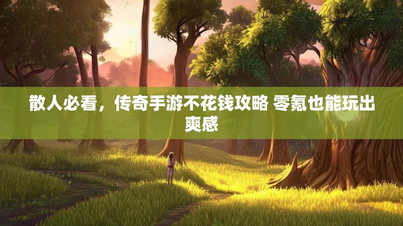 散人必看，传奇手游不花钱攻略 零氪也能玩出爽感