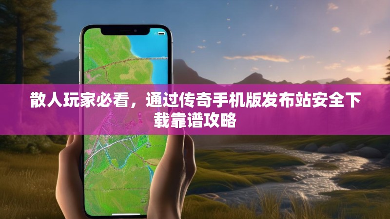 散人玩家必看，通过传奇手机版发布站安全下载靠谱攻略