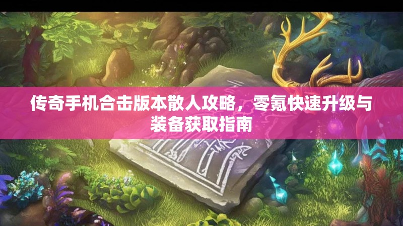 传奇手机合击版本散人攻略，零氪快速升级与装备获取指南