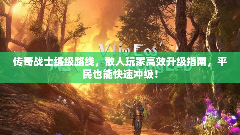 传奇战士练级路线，散人玩家高效升级指南，平民也能快速冲级！
