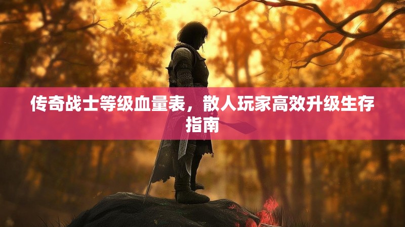 传奇战士等级血量表，散人玩家高效升级生存指南