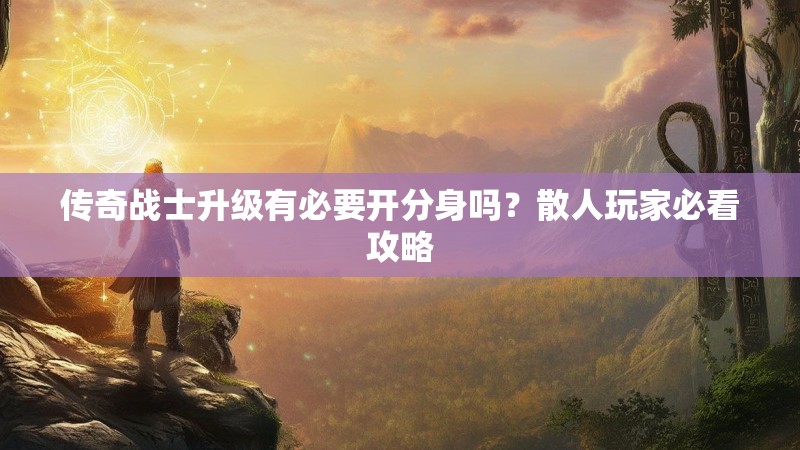 传奇战士升级有必要开分身吗？散人玩家必看攻略