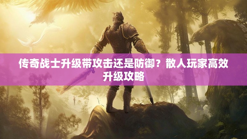 传奇战士升级带攻击还是防御？散人玩家高效升级攻略