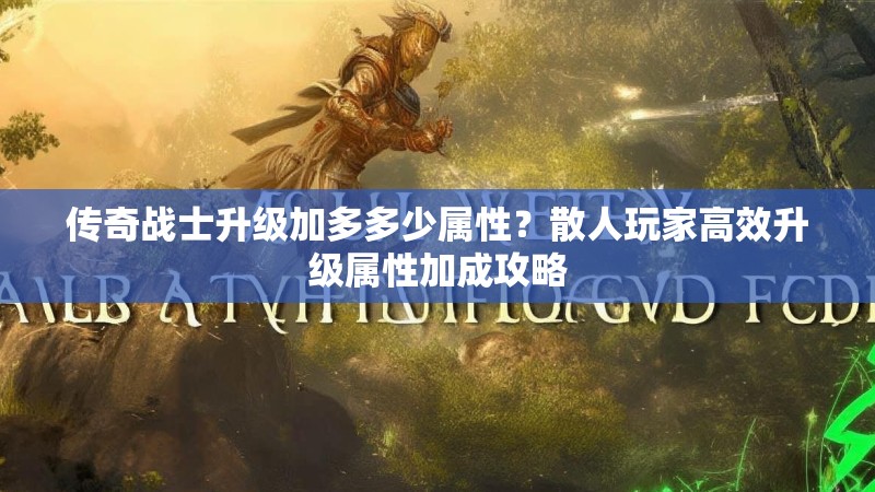 传奇战士升级加多多少属性？散人玩家高效升级属性加成攻略