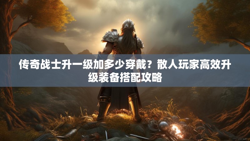 传奇战士升一级加多少穿戴？散人玩家高效升级装备搭配攻略