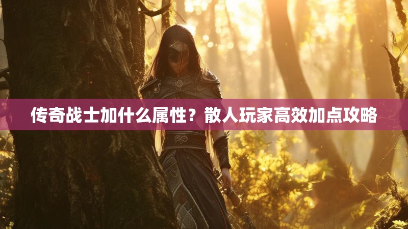 传奇战士加什么属性？散人玩家高效加点攻略