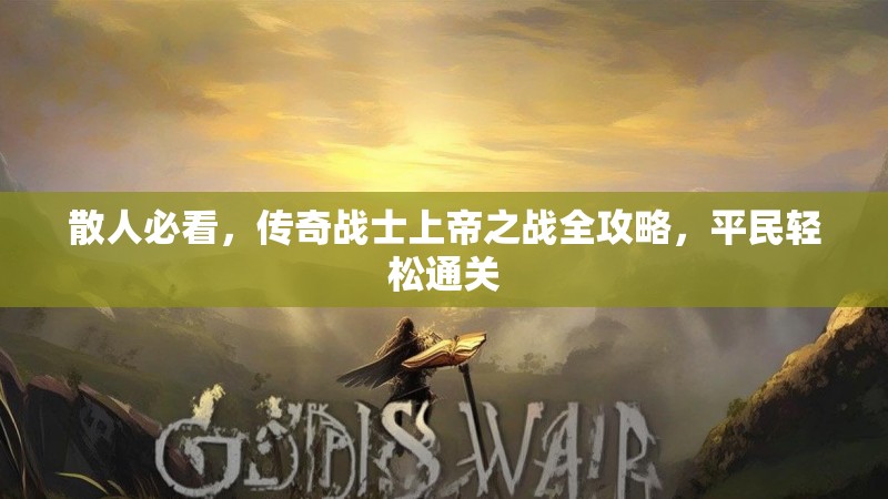 散人必看，传奇战士上帝之战全攻略，平民轻松通关