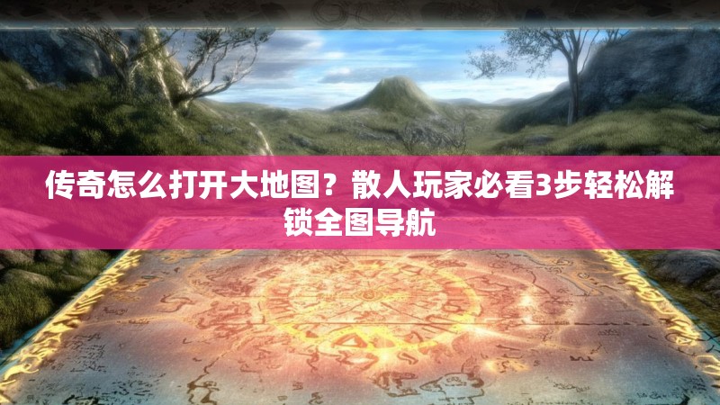 传奇怎么打开大地图？散人玩家必看3步轻松解锁全图导航