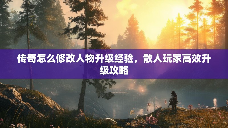 传奇怎么修改人物升级经验，散人玩家高效升级攻略