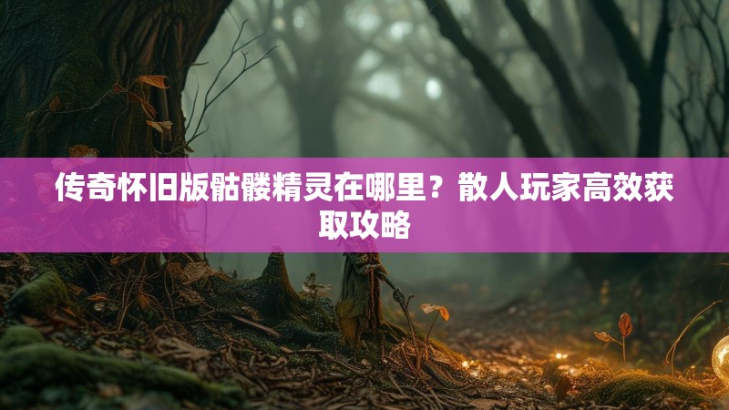 传奇怀旧版骷髅精灵在哪里？散人玩家高效获取攻略