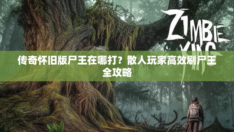 传奇怀旧版尸王在哪打？散人玩家高效刷尸王全攻略