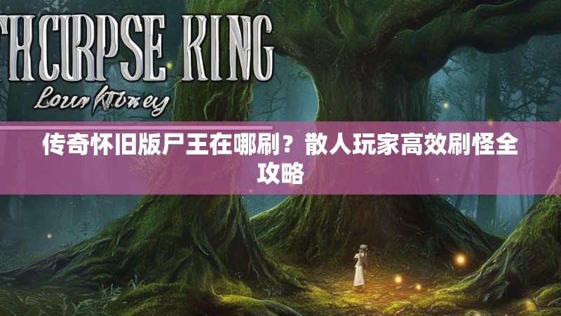 传奇怀旧版尸王在哪刷？散人玩家高效刷怪全攻略