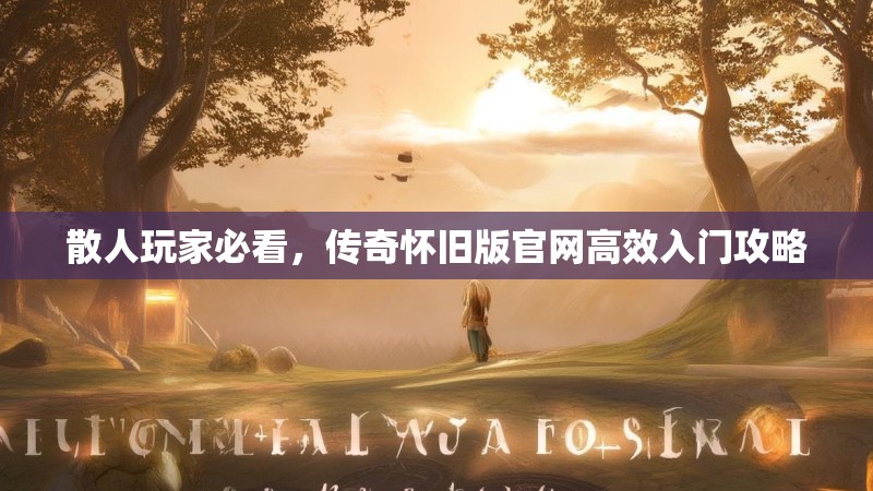 散人玩家必看，传奇怀旧版官网高效入门攻略