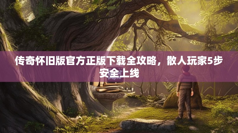 传奇怀旧版官方正版下载全攻略，散人玩家5步安全上线