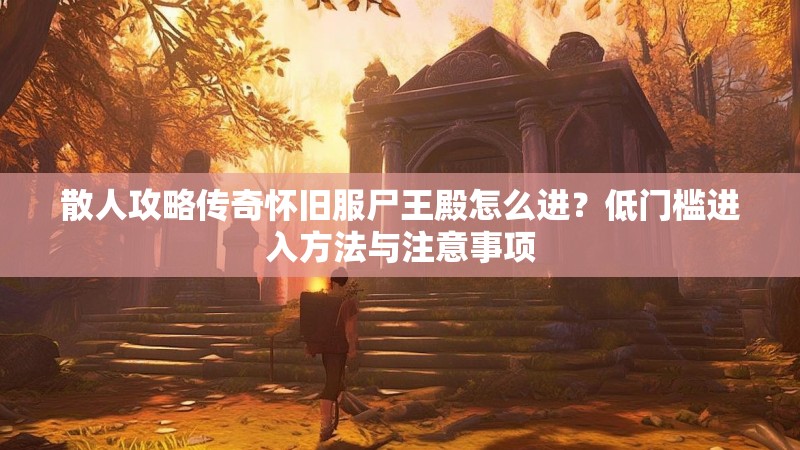 散人攻略传奇怀旧服尸王殿怎么进？低门槛进入方法与注意事项
