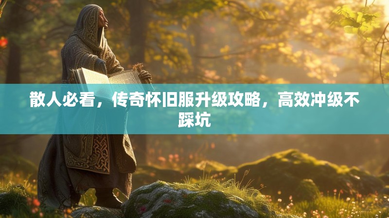 散人必看,传奇怀旧服升级攻略,高效冲级不踩坑
