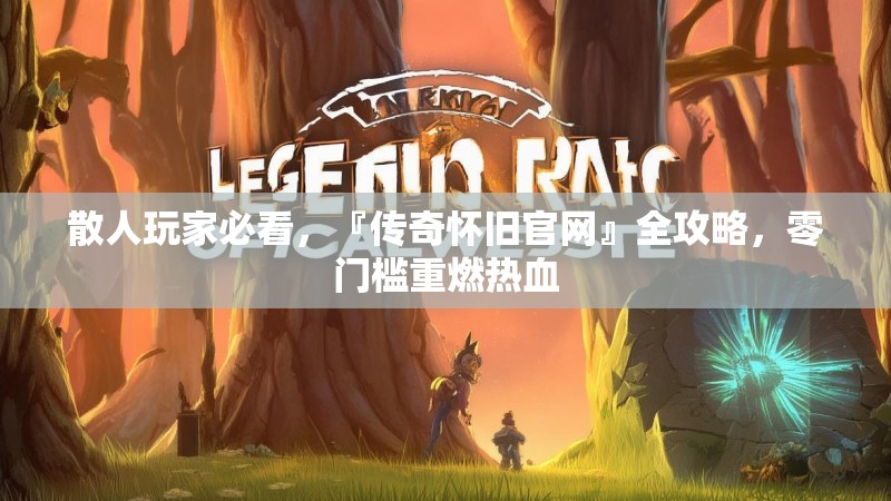 散人玩家必看，『传奇怀旧官网』全攻略，零门槛重燃热血