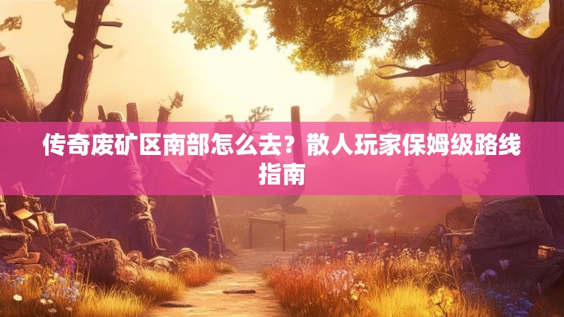 传奇废矿区南部怎么去？散人玩家保姆级路线指南