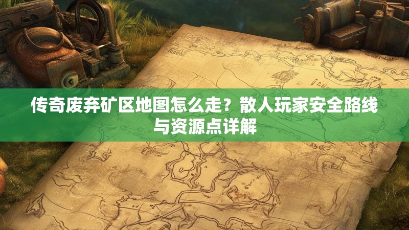 传奇废弃矿区地图怎么走？散人玩家安全路线与资源点详解