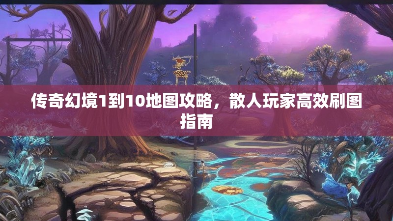 传奇幻境1到10地图攻略，散人玩家高效刷图指南