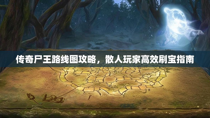 传奇尸王路线图攻略，散人玩家高效刷宝指南