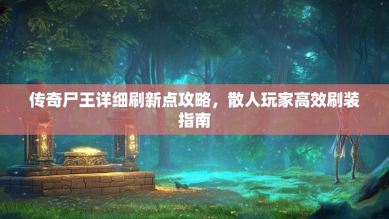 传奇尸王详细刷新点攻略，散人玩家高效刷装指南