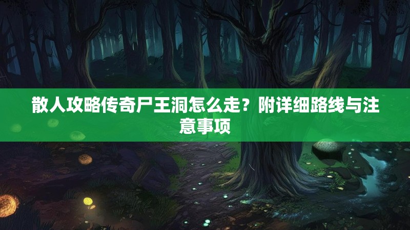 散人攻略传奇尸王洞怎么走？附详细路线与注意事项