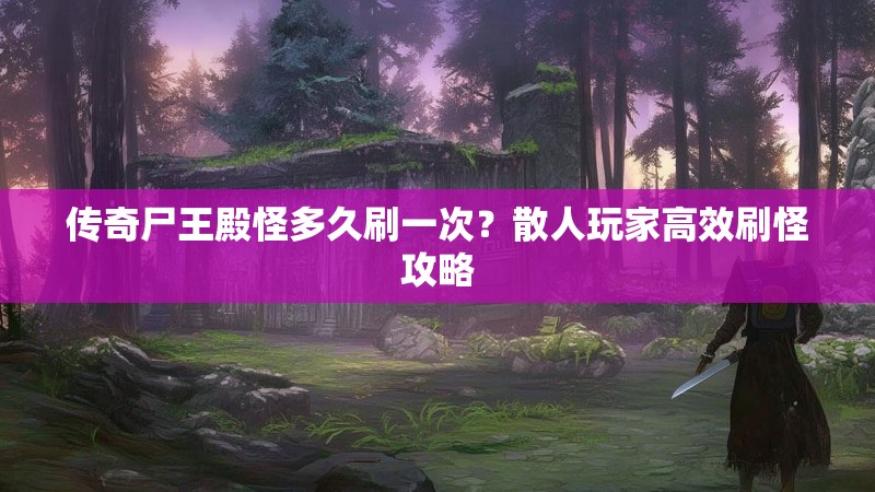 传奇尸王殿怪多久刷一次？散人玩家高效刷怪攻略