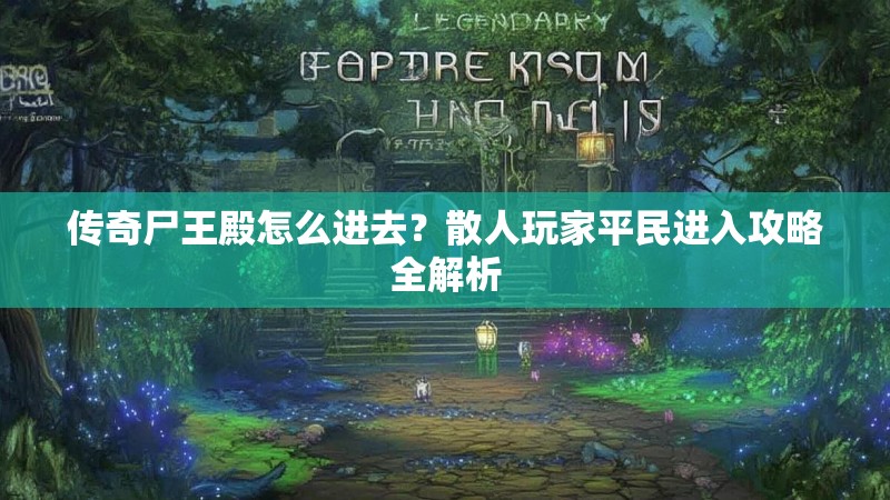 传奇尸王殿怎么进去？散人玩家平民进入攻略全解析