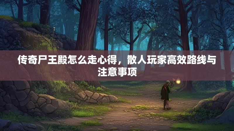 传奇尸王殿怎么走心得，散人玩家高效路线与注意事项