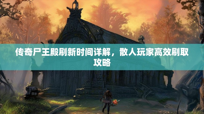 传奇尸王殿刷新时间详解，散人玩家高效刷取攻略