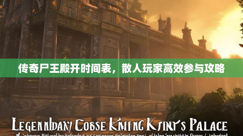 传奇尸王殿开时间表，散人玩家高效参与攻略