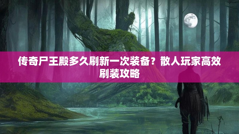 传奇尸王殿多久刷新一次装备？散人玩家高效刷装攻略